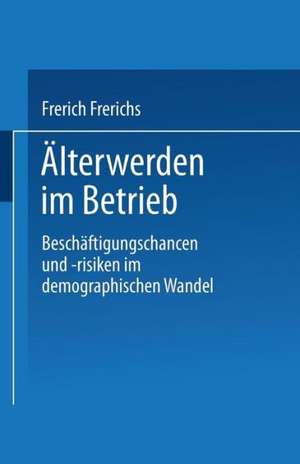 Älterwerden im Betrieb: Beschäftigungschancen und -risiken im demographischen Wandel de Frerich Frerichs