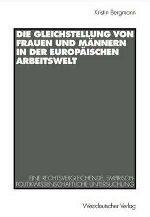 Die Gleichstellung von Frauen und Männern in der europäischen Arbeitswelt: Eine rechtsvergleichende, empirisch-politikwissenschaftliche Untersuchung de Kristin Bergmann