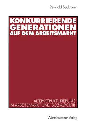 Konkurrierende Generationen auf dem Arbeitsmarkt: Altersstrukturierung in Arbeitsmarkt und Sozialpolitik de Reinhold Sackmann