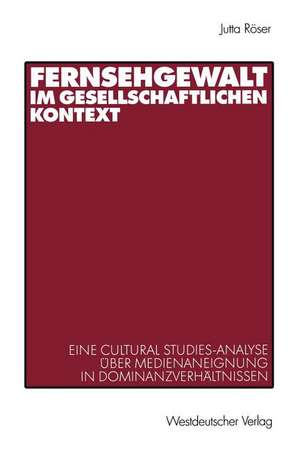 Fernsehgewalt im gesellschaftlichen Kontext: Eine Cultural Studies-Analyse über Medienaneignung in Dominanzverhältnissen de Jutta Röser