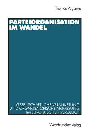 Parteiorganisation im Wandel: Gesellschaftliche Verankerung und organisatorische Anpassung im europäischen Vergleich de Thomas Poguntke