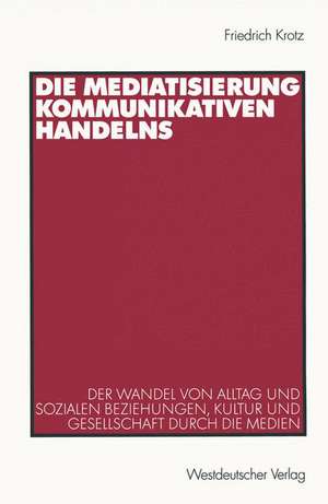 Die Mediatisierung kommunikativen Handelns: Der Wandel von Alltag und sozialen Beziehungen, Kultur und Gesellschaft durch die Medien de Friedrich Krotz