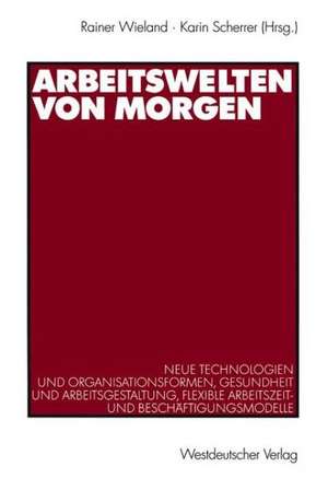 Arbeitswelten von morgen: Neue Technologien und Organisationsformen, Gesundheit und Arbeitsgestaltung, flexible Arbeitszeit- und Beschäftigungsmodelle de Rainer Wieland