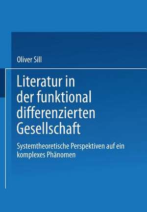 Literatur in der funktional differenzierten Gesellschaft: Systemtheoretische Perspektiven auf ein komplexes Phänomen de Oliver Sill