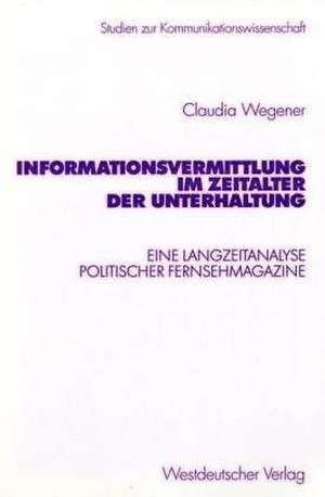 Informationsvermittlung im Zeitalter der Unterhaltung: Eine Langzeitanalyse politischer Fernsehmagazine de Claudia Wegener