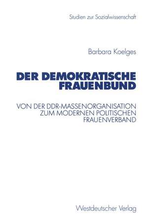 Der Demokratische Frauenbund: Von der DDR-Massenorganisation zum modernen politischen Frauenverband de Barbara Koelges