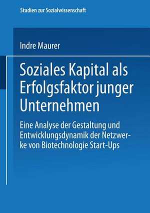 Soziales Kapital als Erfolgsfaktor junger Unternehmen: Eine Analyse der Gestaltung und Entwicklungsdynamik der Netzwerke von Biotechnologie Start-Ups de Indre Maurer