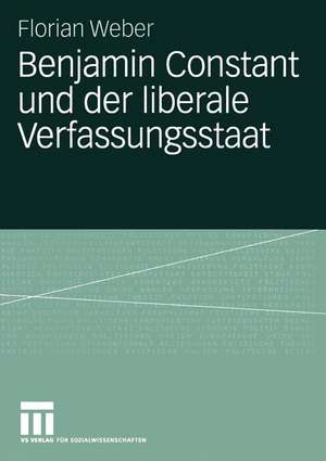 Benjamin Constant und der liberale Verfassungsstaat: Politische Theorie nach der Französischen Revolution de Florian Weber