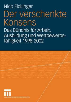 Der verschenkte Konsens: Das Bündnis für Arbeit, Ausbildung und Wettbewerbsfähigkeit 1998–2002: Motivation, Rahmenbedingungen und Erfolge de Nico Fickinger