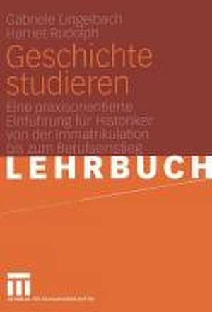 Geschichte studieren: Eine praxisorientierte Einführung für Historiker von der Immatrikulation bis zum Berufseinstieg de Gabriele Lingelbach