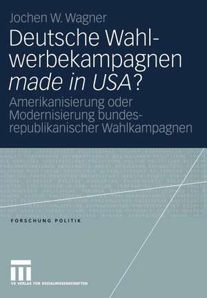 Deutsche Wahlwerbekampagnen made in USA?: Amerikanisierung oder Modernisierung bundesrepublikanischer Wahlkampagnen de Jochen Wagner