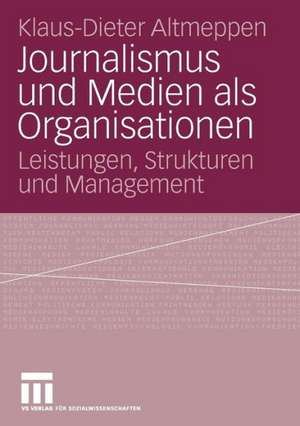 Journalismus und Medien als Organisationen: Leistungen, Strukturen und Management de Klaus-Dieter Altmeppen