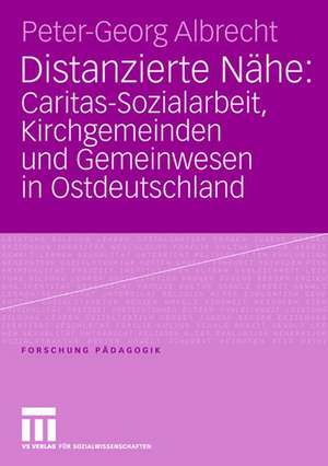 Distanzierte Nähe: Caritas-Sozialarbeit, Kirchgemeinden und Gemeinwesen in Ostdeutschland de Peter-Georg Albrecht