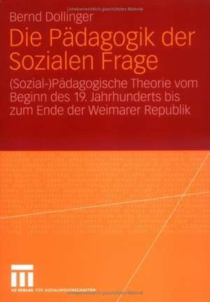 Die Pädagogik der Sozialen Frage: (Sozial-)Pädagogische Theorie vom Beginn des 19. Jahrhunderts bis zum Ende der Weimarer Republik de Bernd Dollinger