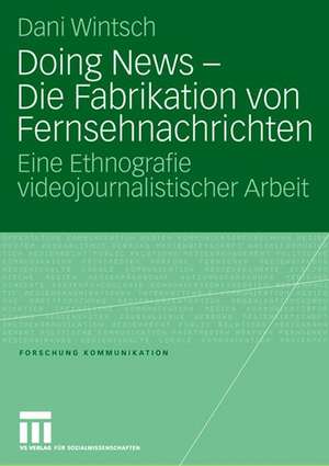 Doing News - Die Fabrikation von Fernsehnachrichten: Eine Ethnografie videojournalistischer Arbeit de Dani Wintsch