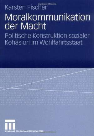 Moralkommunikation der Macht: Politische Konstruktion sozialer Kohäsion im Wohlfahrtsstaat de Karsten Fischer