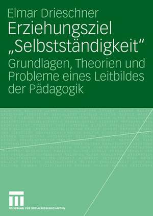 Erziehungsziel "Selbstständigkeit": Grundlagen, Theorien und Probleme eines Leitbildes der Pädagogik de Elmar Drieschner