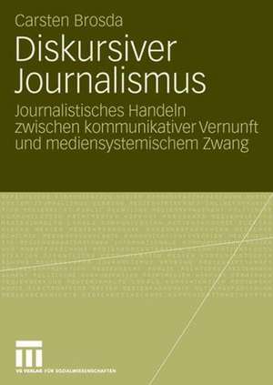 Diskursiver Journalismus: Journalistisches Handeln zwischen kommunikativer Vernunft und mediensystemischem Zwang de Carsten Brosda