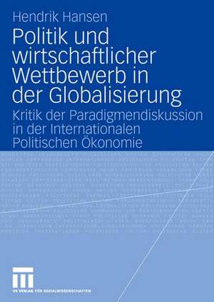 Politik und wirtschaftlicher Wettbewerb in der Globalisierung: Kritik der Paradigmendiskussion in der Internationalen Politischen Ökonomie de Hendrik Hansen