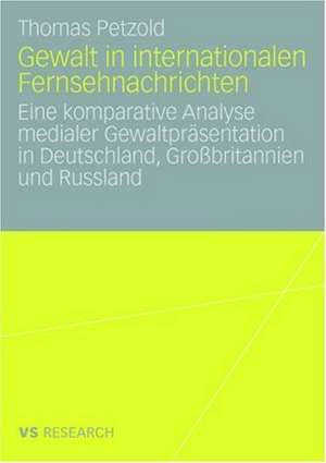 Gewalt in internationalen Fernsehnachrichten: Eine komparative Analyse medialer Gewaltpräsentation in Deutschland, Großbritannien und Russland de Thomas Petzold