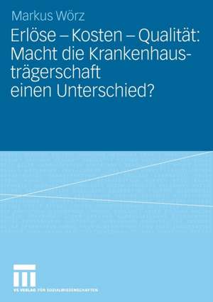 Erlöse - Kosten - Qualität: Macht die Krankenhausträgerschaft einen Unterschied?: Eine vergleichende Untersuchung von Trägerunterschieden im akutstationären Sektor in Deutschland und den Vereinigten Staaten von Amerika de Markus Wörz