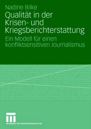 Qualität in der Krisen- und Kriegsberichterstattung: Ein Modell für einen konfliktsensitiven Journalismus de Nadine Bilke