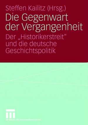 Die Gegenwart der Vergangenheit: Der „Historikerstreit“ und die deutsche Geschichtspolitik de Steffen Kailitz