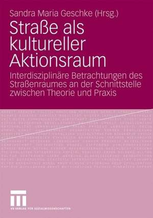 Straße als kultureller Aktionsraum: Interdisziplinäre Betrachtungen des Straßenraumes an der Schnittstelle zwischen Theorie und Praxis de Sandra Maria Geschke