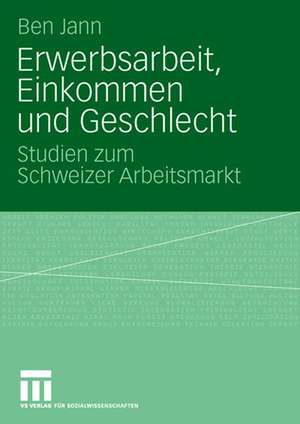 Erwerbsarbeit, Einkommen und Geschlecht: Studien zum Schweizer Arbeitsmarkt de Ben Jann