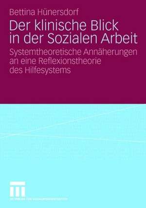 Der klinische Blick in der Sozialen Arbeit: Systemtheoretische Annäherungen an eine Reflexionstheorie des Hilfesystems de Bettina Hünersdorf