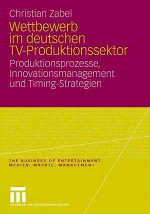 Wettbewerb im deutschen TV-Produktionssektor: Produktionsprozesse, Innovationsmanagement und Timing-Strategien de Christian Zabel