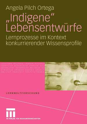 "Indigene" Lebensentwürfe: Lernprozesse im Kontext konkurrierender Wissensprofile de Angela Pilch Ortega