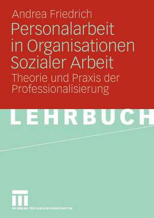 Personalarbeit in Organisationen Sozialer Arbeit: Theorie und Praxis der Professionalisierung de Andrea Friedrich