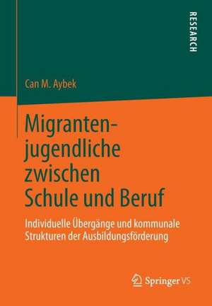 Migrantenjugendliche zwischen Schule und Beruf: Individuelle Übergänge und kommunale Strukturen der Ausbildungsförderung de Can M. Aybek