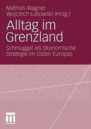 Alltag im Grenzland: Schmuggel als ökonomische Strategie im Osten Europas de Mathias Wagner