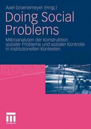 Doing Social Problems: Mikroanalysen der Konstruktion sozialer Probleme und sozialer Kontrolle in institutionellen Kontexten de Axel Groenemeyer