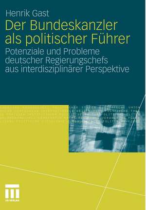 Der Bundeskanzler als politischer Führer: Potenziale und Probleme deutscher Regierungschefs aus interdisziplinär Perspektive de Henrik Gast