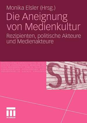 Die Aneignung von Medienkultur: Rezipienten, politische Akteure und Medienakteure de Monika Elsler