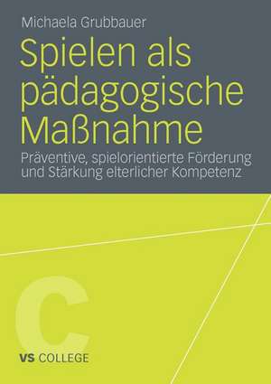 Spielen als pädagogische Maßnahme: Präventive, spielorientierte Förderung und Stärkung elterlicher Kompetenz de Michaela Grubbauer