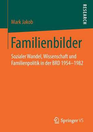 Familienbilder: Sozialer Wandel, Wissenschaft und Familienpolitik in der BRD 1954–1982 de Mark Jakob