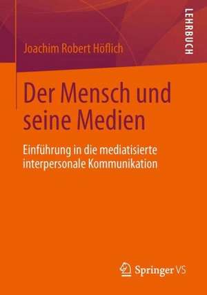 Der Mensch und seine Medien: Mediatisierte interpersonale Kommunikation. Eine Einführung de Joachim R. Höflich