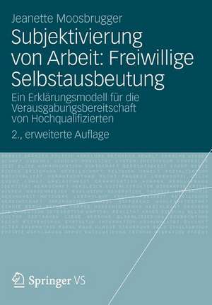 Subjektivierung von Arbeit: Freiwillige Selbstausbeutung: Ein Erklärungsmodell für die Verausgabungsbereitschaft von Hochqualifizierten de Jeanette Moosbrugger