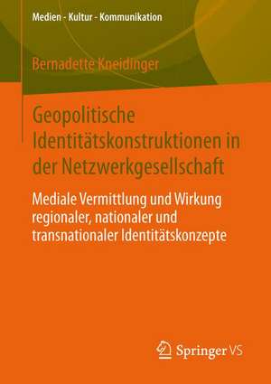 Geopolitische Identitätskonstruktionen in der Netzwerkgesellschaft: Mediale Vermittlung und Wirkung regionaler, nationaler und transnationaler Identitätskonzepte de Bernadette Kneidinger