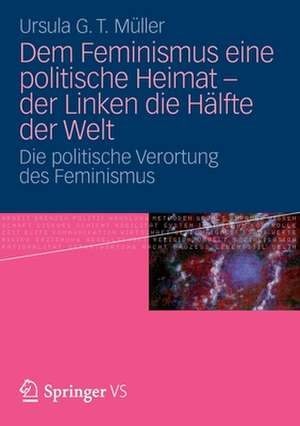 Dem Feminismus eine politische Heimat - der Linken die Hälfte der Welt: Die politische Verortung des Feminismus de Ursula G. T. Müller