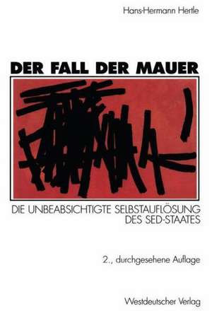 Der Fall der Mauer: Die unbeabsichtigte Selbstauflösung des SED-Staates de Hans-Hermann Hertle