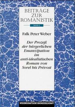 Beiträge zur Romanistik / Der Prozess der bürgerlichen Emanzipation im anti-idealistischen Roman von Sorel bis Prévost de Falk P Weber