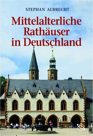 Mittelalteriche Rathäuser in Deutschland de Stephan Albrecht