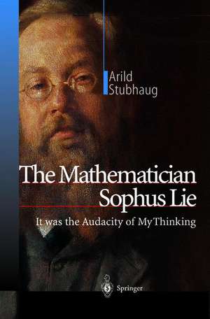 The Mathematician Sophus Lie: It was the Audacity of My Thinking de Arild Stubhaug