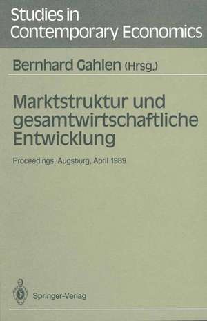 Marktstruktur und gesamtwirtschaftliche Entwicklung: Proceedings des Workshops „Marktstruktur und gesamtwirtschaftliche Entwicklung“, Augsburg, 5.–7. April 1989 de Bernhard Gahlen