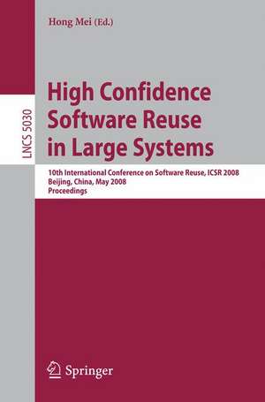 High Confidence Software Reuse in Large Systems: 10th International Conference on Software Reuse, ICSR 2008, Bejing, China, May 25-29, 2008 de Hong Mei